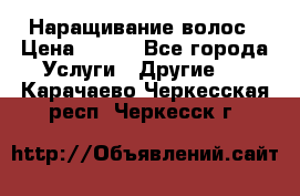 Наращивание волос › Цена ­ 500 - Все города Услуги » Другие   . Карачаево-Черкесская респ.,Черкесск г.